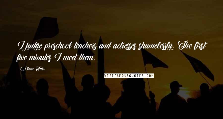 Diane Farr Quotes: I judge preschool teachers and actresses shamelessly. The first five minutes I meet them.