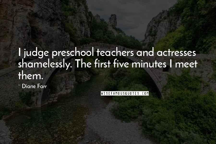 Diane Farr Quotes: I judge preschool teachers and actresses shamelessly. The first five minutes I meet them.