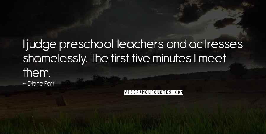 Diane Farr Quotes: I judge preschool teachers and actresses shamelessly. The first five minutes I meet them.