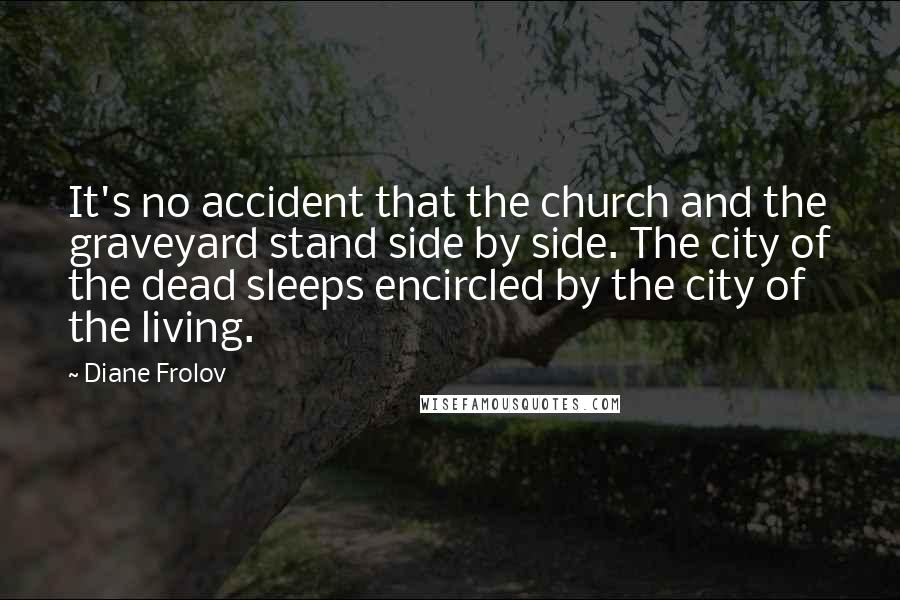 Diane Frolov Quotes: It's no accident that the church and the graveyard stand side by side. The city of the dead sleeps encircled by the city of the living.