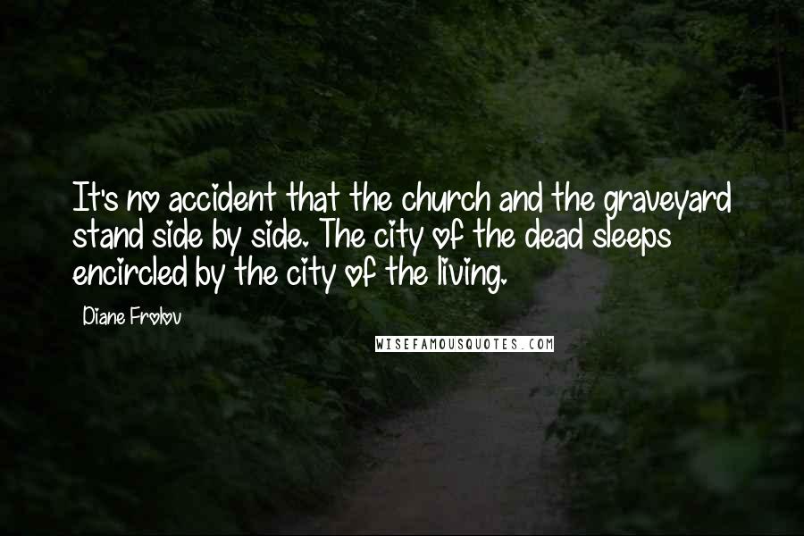 Diane Frolov Quotes: It's no accident that the church and the graveyard stand side by side. The city of the dead sleeps encircled by the city of the living.