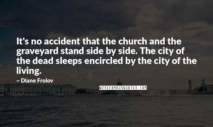 Diane Frolov Quotes: It's no accident that the church and the graveyard stand side by side. The city of the dead sleeps encircled by the city of the living.