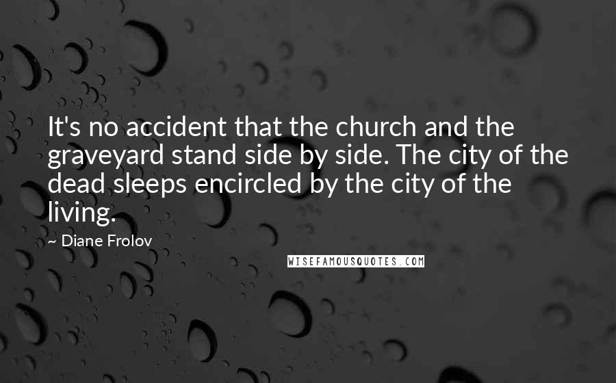 Diane Frolov Quotes: It's no accident that the church and the graveyard stand side by side. The city of the dead sleeps encircled by the city of the living.