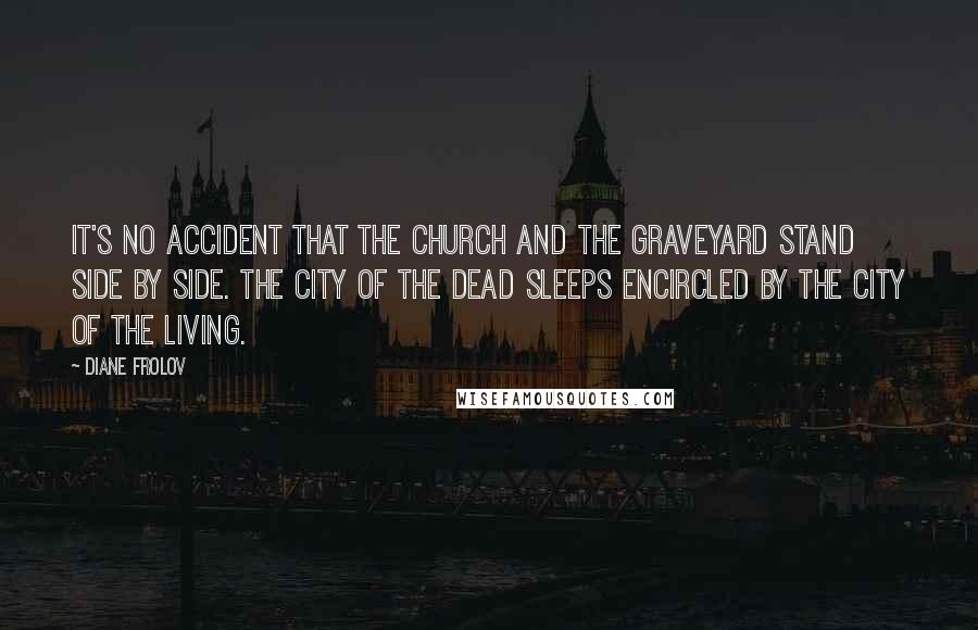 Diane Frolov Quotes: It's no accident that the church and the graveyard stand side by side. The city of the dead sleeps encircled by the city of the living.