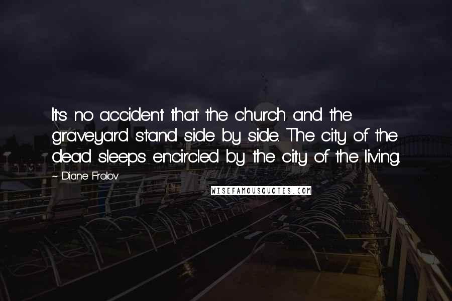 Diane Frolov Quotes: It's no accident that the church and the graveyard stand side by side. The city of the dead sleeps encircled by the city of the living.