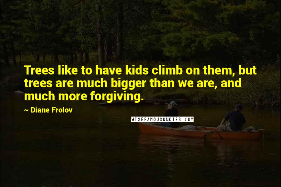 Diane Frolov Quotes: Trees like to have kids climb on them, but trees are much bigger than we are, and much more forgiving.