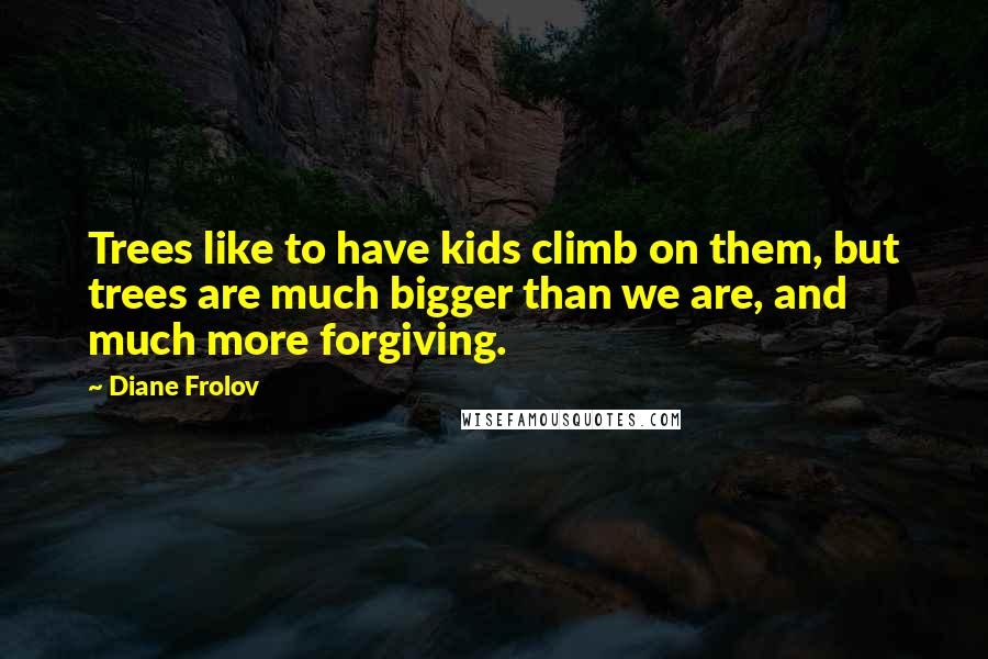 Diane Frolov Quotes: Trees like to have kids climb on them, but trees are much bigger than we are, and much more forgiving.