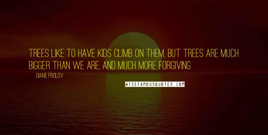 Diane Frolov Quotes: Trees like to have kids climb on them, but trees are much bigger than we are, and much more forgiving.