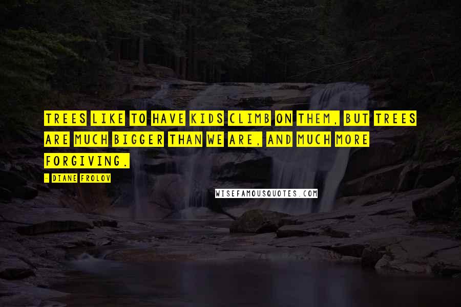 Diane Frolov Quotes: Trees like to have kids climb on them, but trees are much bigger than we are, and much more forgiving.