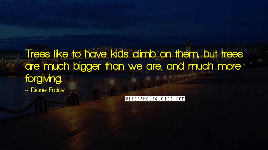 Diane Frolov Quotes: Trees like to have kids climb on them, but trees are much bigger than we are, and much more forgiving.