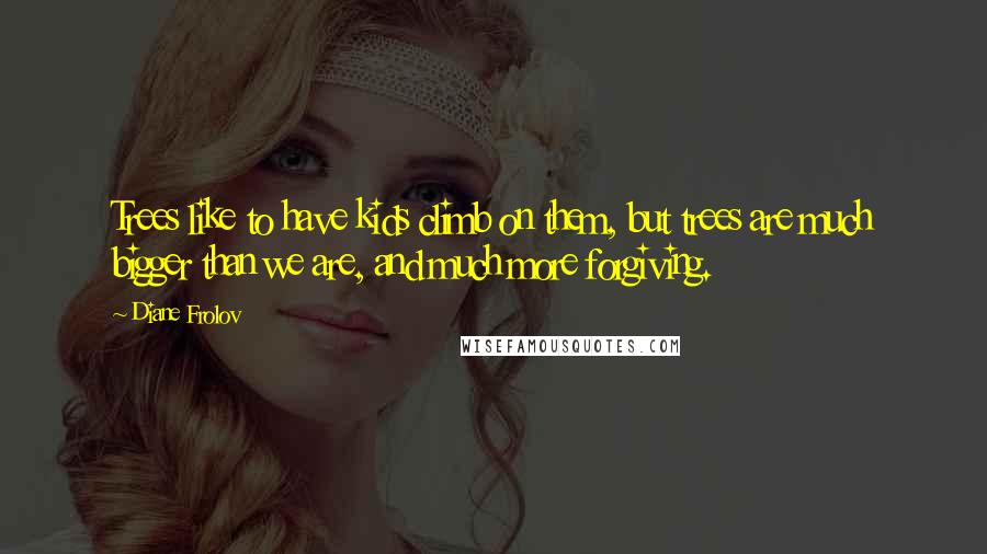 Diane Frolov Quotes: Trees like to have kids climb on them, but trees are much bigger than we are, and much more forgiving.