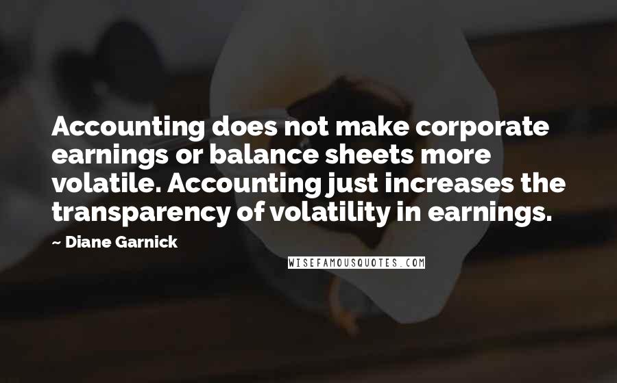 Diane Garnick Quotes: Accounting does not make corporate earnings or balance sheets more volatile. Accounting just increases the transparency of volatility in earnings.