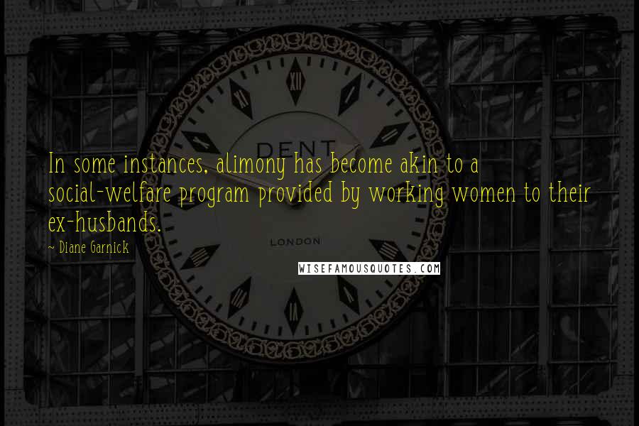 Diane Garnick Quotes: In some instances, alimony has become akin to a social-welfare program provided by working women to their ex-husbands.