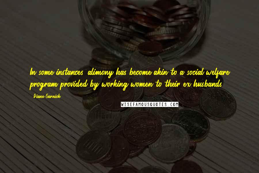 Diane Garnick Quotes: In some instances, alimony has become akin to a social-welfare program provided by working women to their ex-husbands.