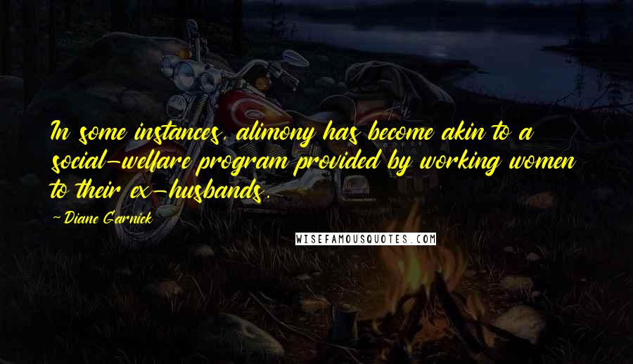 Diane Garnick Quotes: In some instances, alimony has become akin to a social-welfare program provided by working women to their ex-husbands.