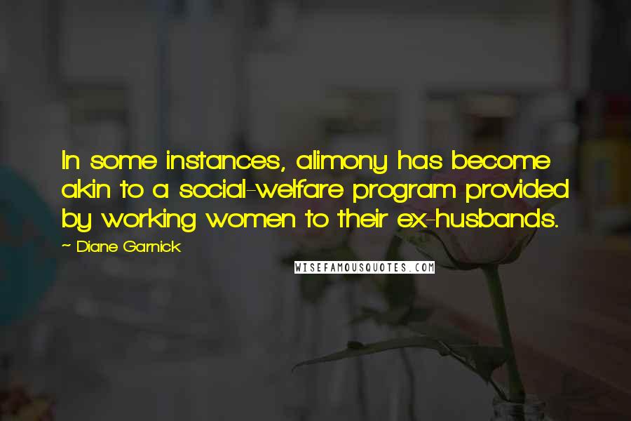 Diane Garnick Quotes: In some instances, alimony has become akin to a social-welfare program provided by working women to their ex-husbands.