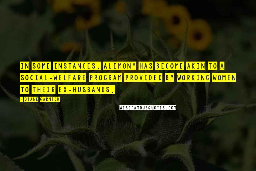 Diane Garnick Quotes: In some instances, alimony has become akin to a social-welfare program provided by working women to their ex-husbands.