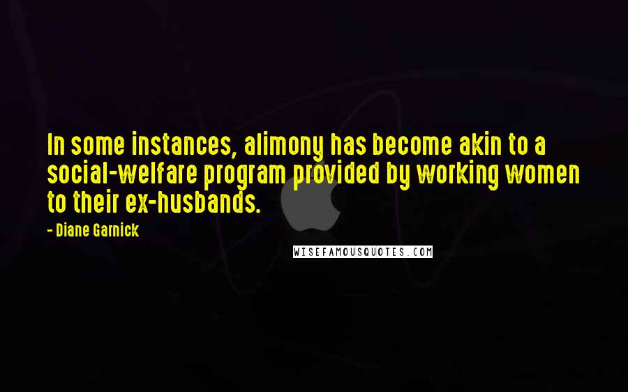 Diane Garnick Quotes: In some instances, alimony has become akin to a social-welfare program provided by working women to their ex-husbands.