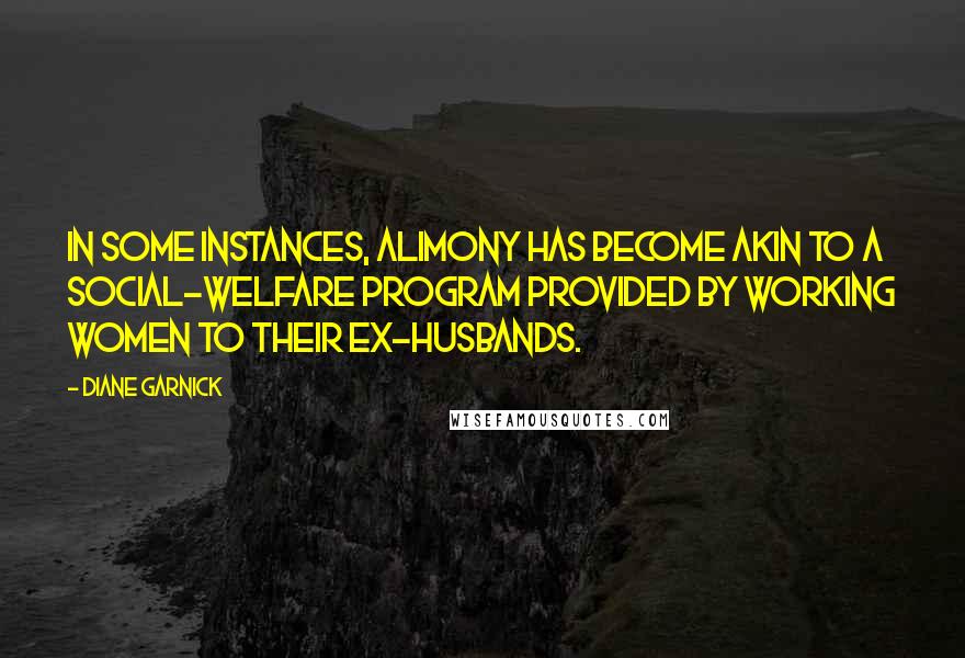 Diane Garnick Quotes: In some instances, alimony has become akin to a social-welfare program provided by working women to their ex-husbands.