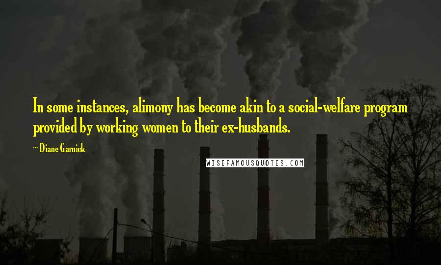 Diane Garnick Quotes: In some instances, alimony has become akin to a social-welfare program provided by working women to their ex-husbands.