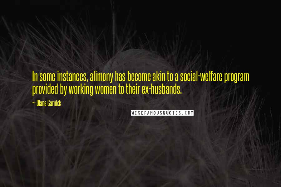 Diane Garnick Quotes: In some instances, alimony has become akin to a social-welfare program provided by working women to their ex-husbands.