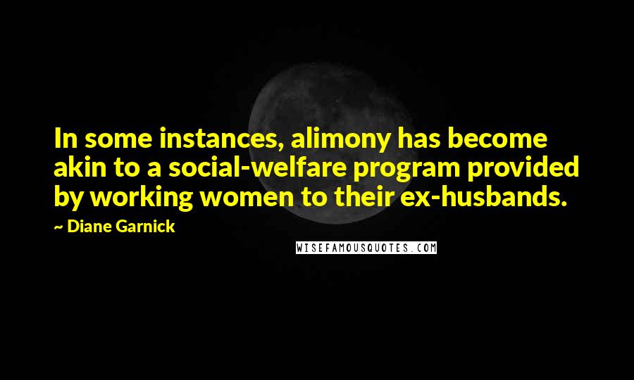 Diane Garnick Quotes: In some instances, alimony has become akin to a social-welfare program provided by working women to their ex-husbands.