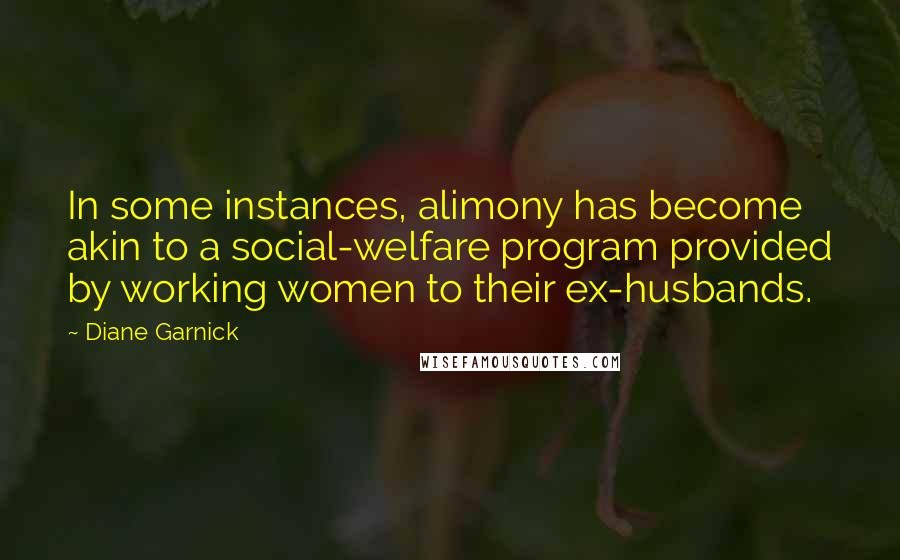 Diane Garnick Quotes: In some instances, alimony has become akin to a social-welfare program provided by working women to their ex-husbands.