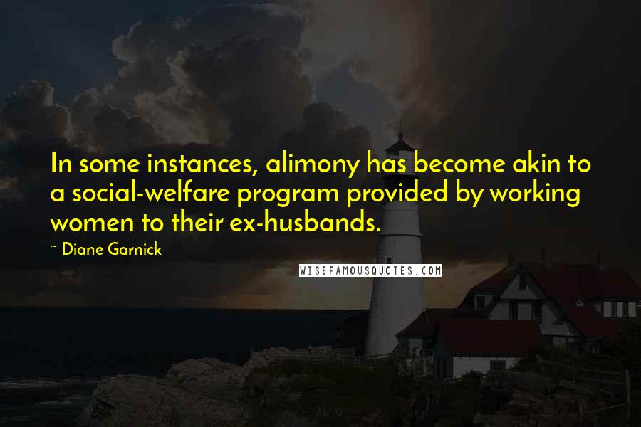 Diane Garnick Quotes: In some instances, alimony has become akin to a social-welfare program provided by working women to their ex-husbands.