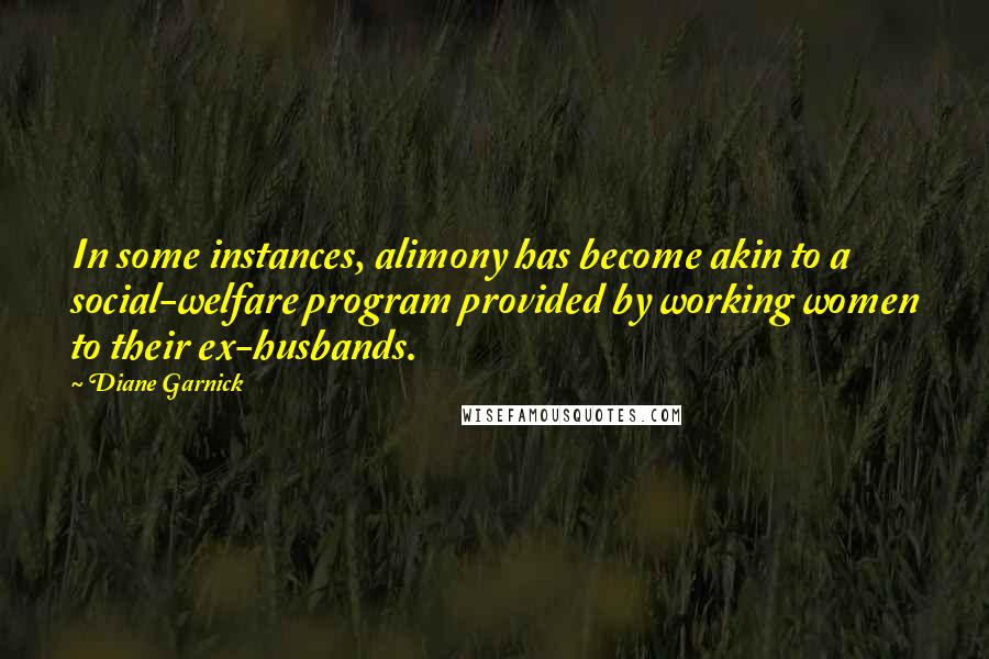 Diane Garnick Quotes: In some instances, alimony has become akin to a social-welfare program provided by working women to their ex-husbands.