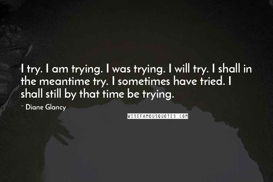 Diane Glancy Quotes: I try. I am trying. I was trying. I will try. I shall in the meantime try. I sometimes have tried. I shall still by that time be trying.