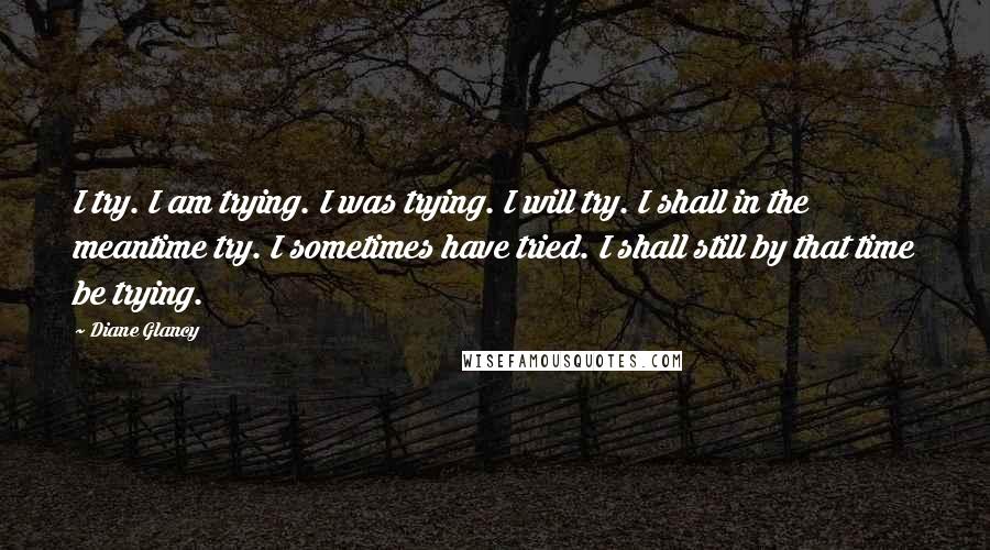 Diane Glancy Quotes: I try. I am trying. I was trying. I will try. I shall in the meantime try. I sometimes have tried. I shall still by that time be trying.