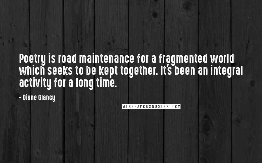 Diane Glancy Quotes: Poetry is road maintenance for a fragmented world which seeks to be kept together. It's been an integral activity for a long time.
