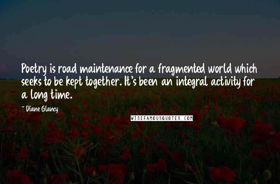 Diane Glancy Quotes: Poetry is road maintenance for a fragmented world which seeks to be kept together. It's been an integral activity for a long time.