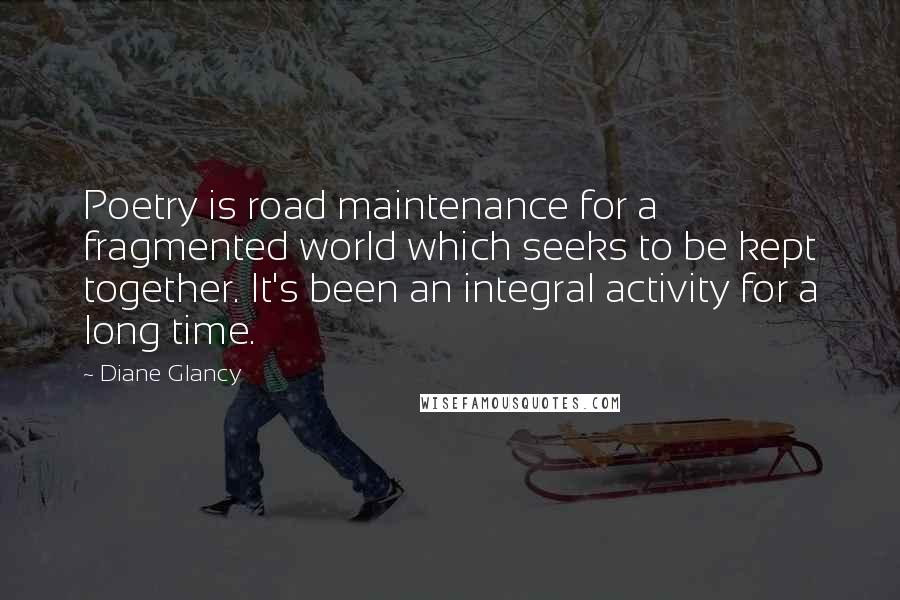 Diane Glancy Quotes: Poetry is road maintenance for a fragmented world which seeks to be kept together. It's been an integral activity for a long time.