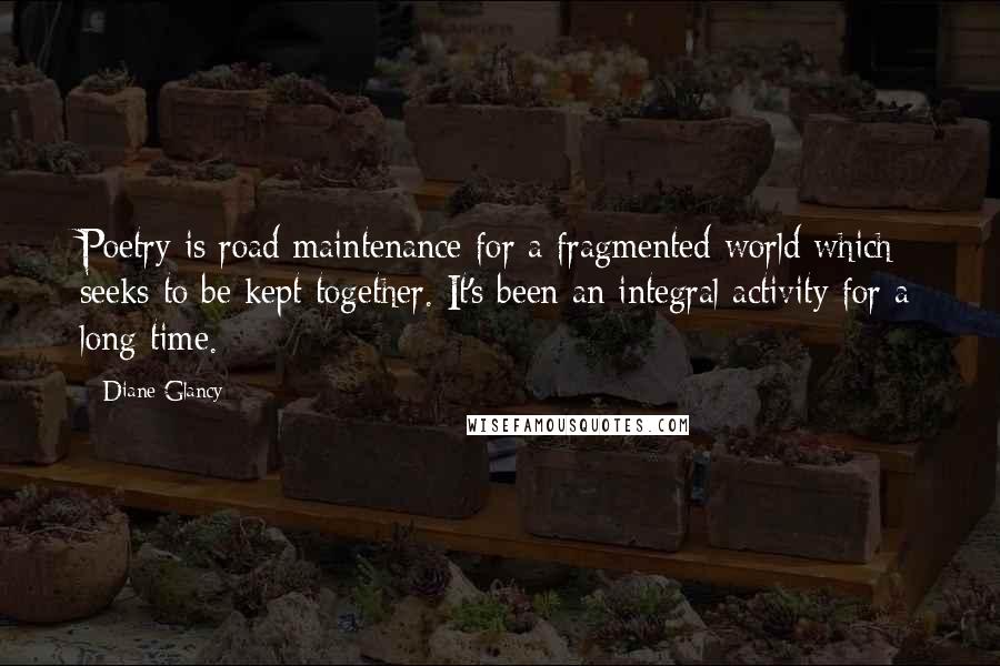 Diane Glancy Quotes: Poetry is road maintenance for a fragmented world which seeks to be kept together. It's been an integral activity for a long time.
