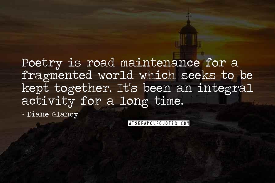 Diane Glancy Quotes: Poetry is road maintenance for a fragmented world which seeks to be kept together. It's been an integral activity for a long time.