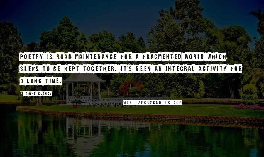 Diane Glancy Quotes: Poetry is road maintenance for a fragmented world which seeks to be kept together. It's been an integral activity for a long time.