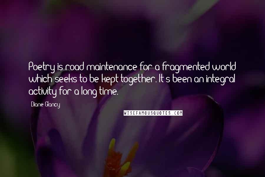 Diane Glancy Quotes: Poetry is road maintenance for a fragmented world which seeks to be kept together. It's been an integral activity for a long time.