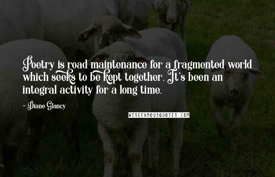 Diane Glancy Quotes: Poetry is road maintenance for a fragmented world which seeks to be kept together. It's been an integral activity for a long time.