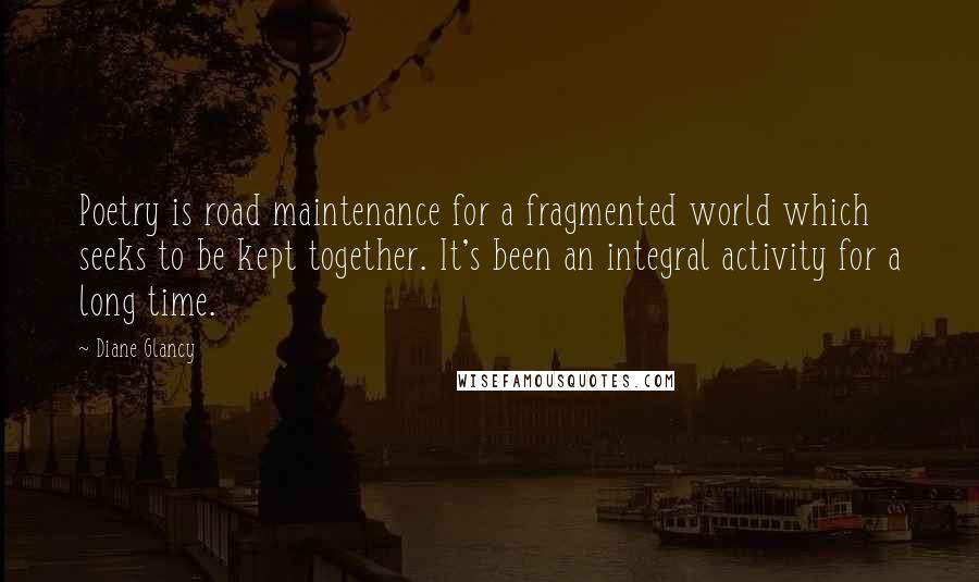 Diane Glancy Quotes: Poetry is road maintenance for a fragmented world which seeks to be kept together. It's been an integral activity for a long time.