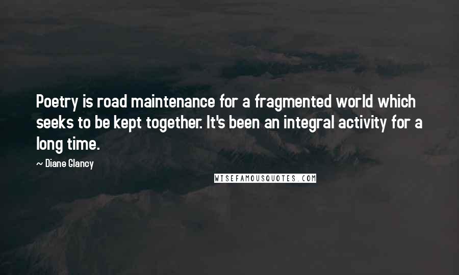 Diane Glancy Quotes: Poetry is road maintenance for a fragmented world which seeks to be kept together. It's been an integral activity for a long time.