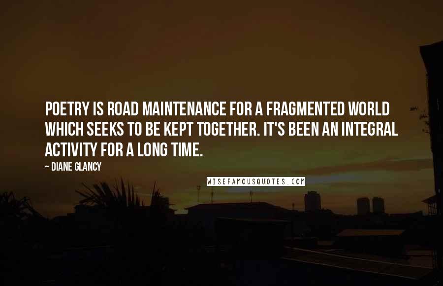 Diane Glancy Quotes: Poetry is road maintenance for a fragmented world which seeks to be kept together. It's been an integral activity for a long time.