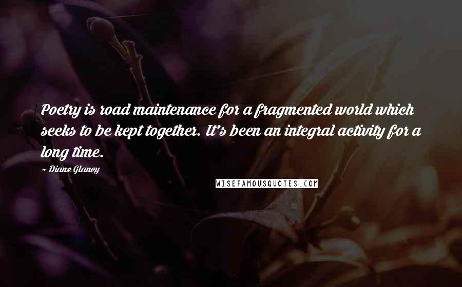 Diane Glancy Quotes: Poetry is road maintenance for a fragmented world which seeks to be kept together. It's been an integral activity for a long time.