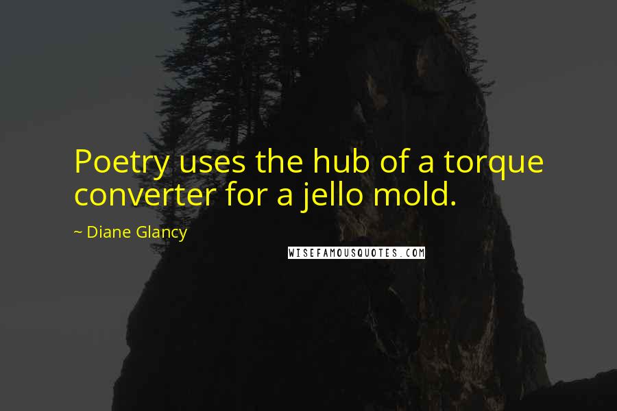 Diane Glancy Quotes: Poetry uses the hub of a torque converter for a jello mold.