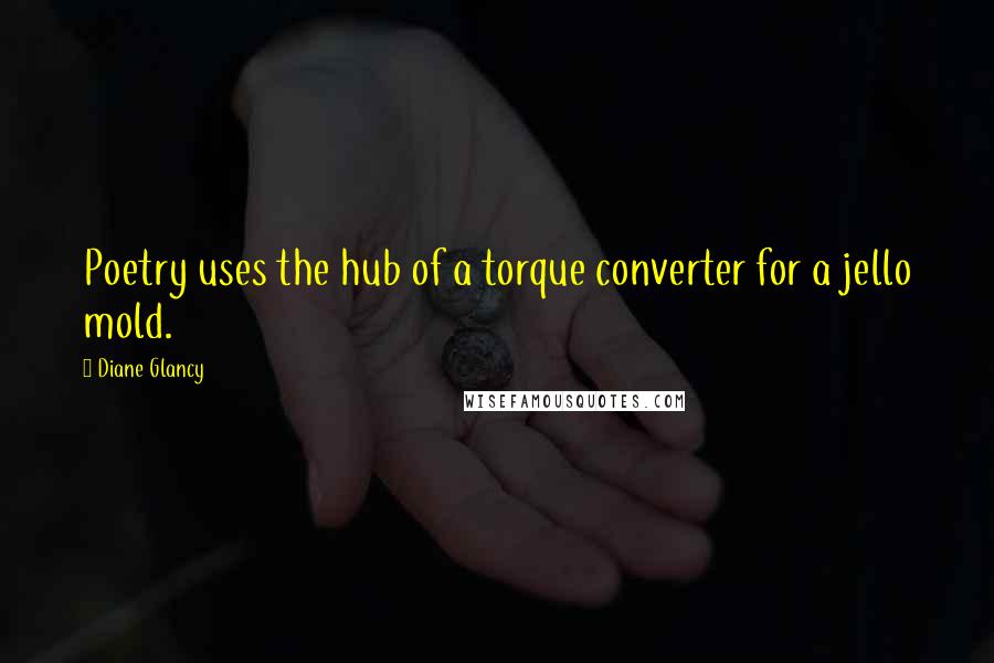 Diane Glancy Quotes: Poetry uses the hub of a torque converter for a jello mold.