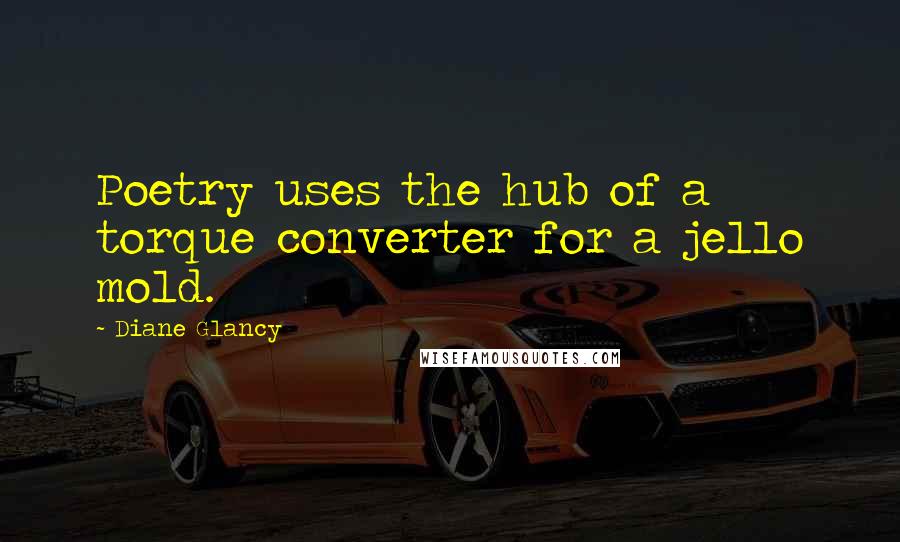 Diane Glancy Quotes: Poetry uses the hub of a torque converter for a jello mold.