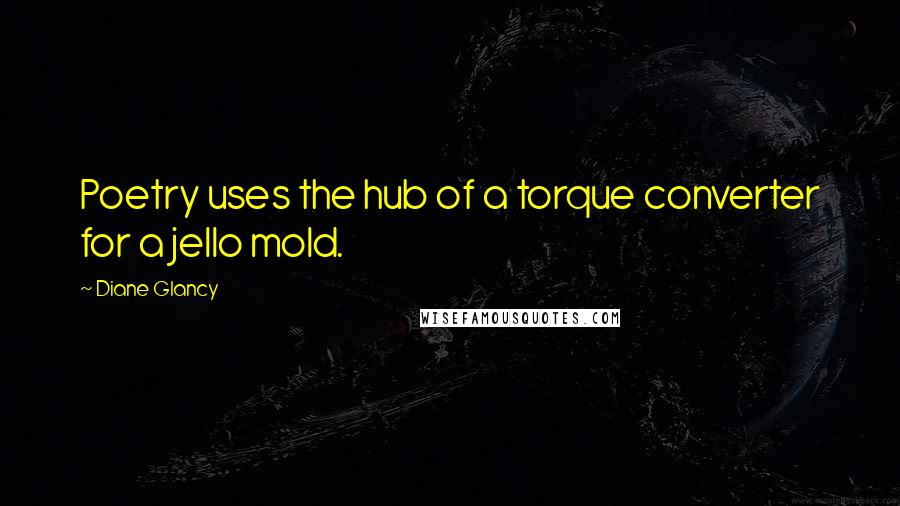 Diane Glancy Quotes: Poetry uses the hub of a torque converter for a jello mold.