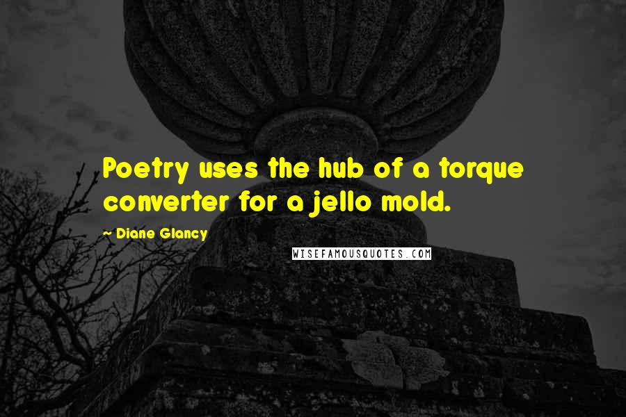 Diane Glancy Quotes: Poetry uses the hub of a torque converter for a jello mold.