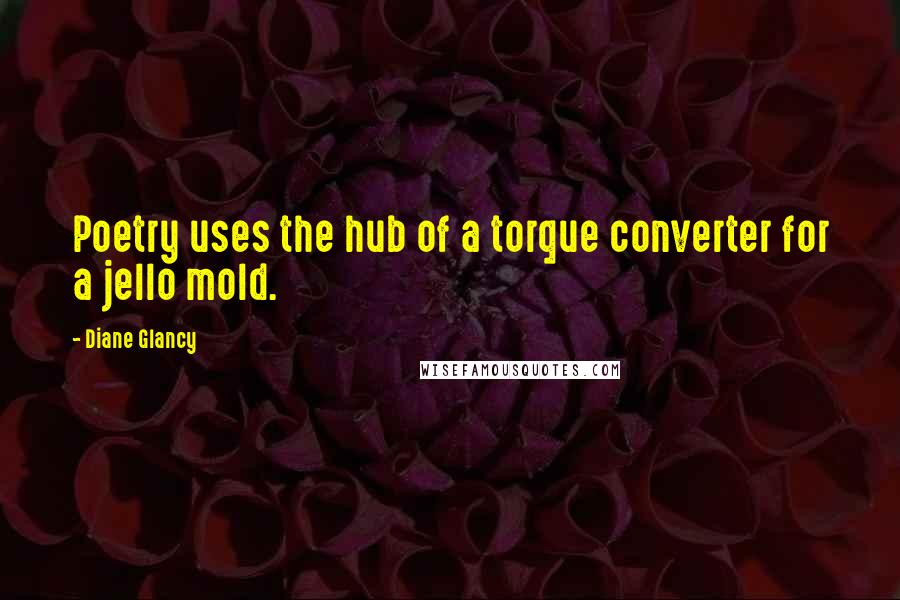 Diane Glancy Quotes: Poetry uses the hub of a torque converter for a jello mold.