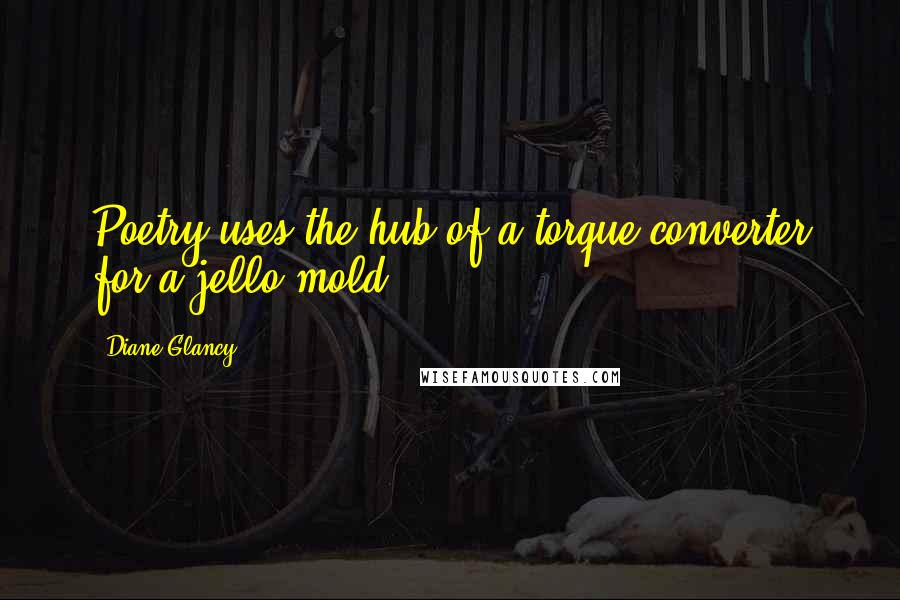 Diane Glancy Quotes: Poetry uses the hub of a torque converter for a jello mold.